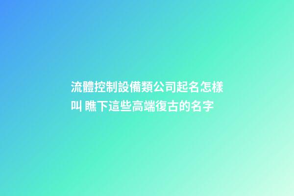 流體控制設備類公司起名怎樣叫 瞧下這些高端復古的名字-第1張-公司起名-玄機派